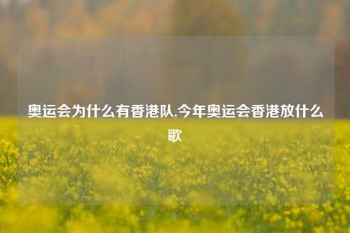 奥运会为什么有香港队,今年奥运会香港放什么歌