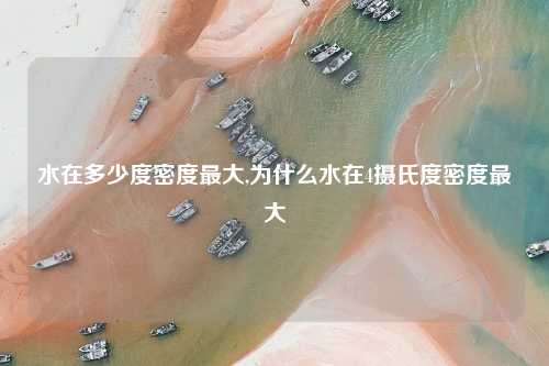 水在多少度密度最大,为什么水在4摄氏度密度最大