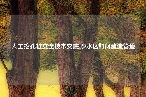 人工挖孔桩安全技术交底,沙水区如何建造管道