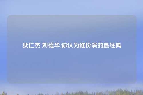 狄仁杰 刘德华,你认为谁扮演的最经典