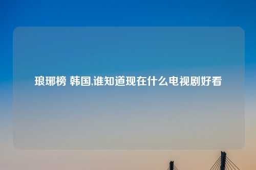 琅琊榜 韩国,谁知道现在什么电视剧好看
