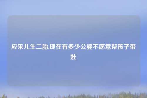 应采儿生二胎,现在有多少公婆不愿意帮孩子带娃