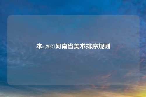 本a,2021河南省美术排序规则