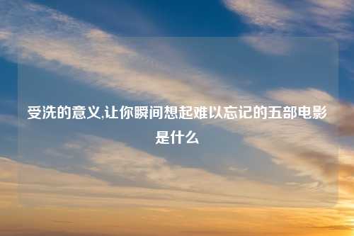 受洗的意义,让你瞬间想起难以忘记的五部电影是什么