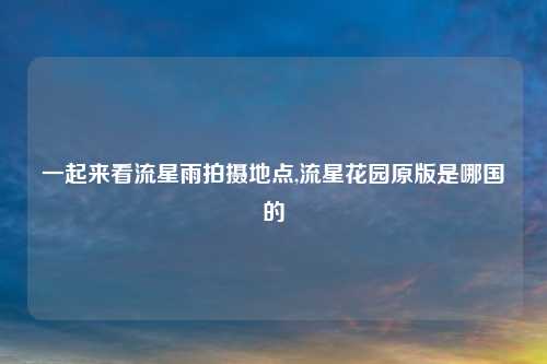 一起来看流星雨拍摄地点,流星花园原版是哪国的
