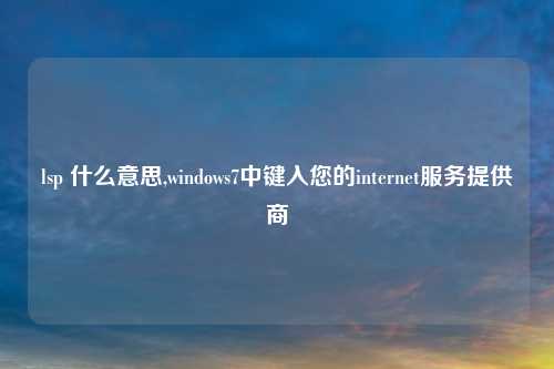lsp 什么意思,windows7中键入您的internet服务提供商