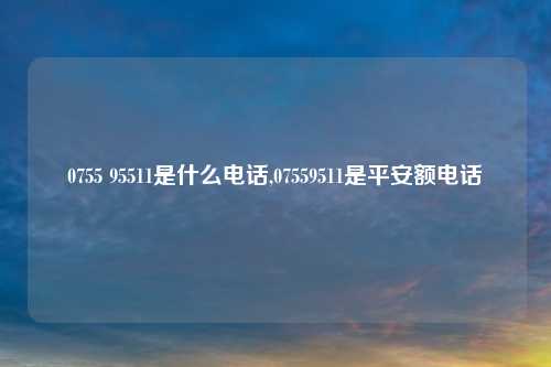 0755 95511是什么电话,07559511是平安额电话