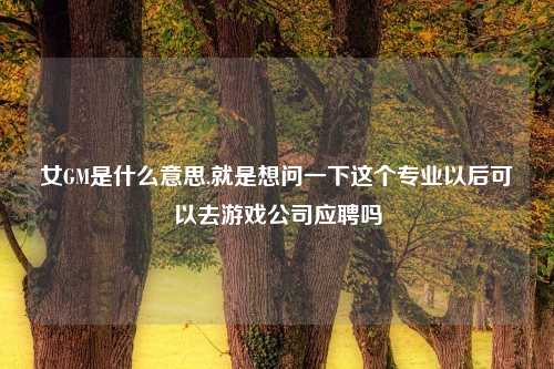 女GM是什么意思,就是想问一下这个专业以后可以去游戏公司应聘吗