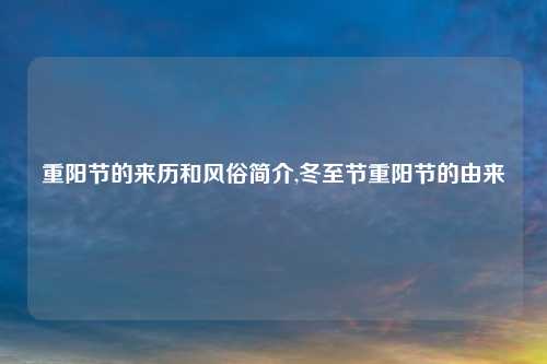 重阳节的来历和风俗简介,冬至节重阳节的由来