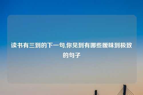 读书有三到的下一句,你见到有哪些暧昧到极致的句子