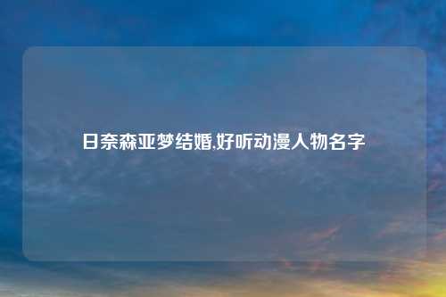 日奈森亚梦结婚,好听动漫人物名字