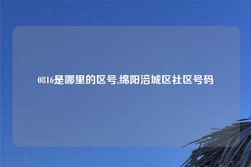 0816是哪里的区号,绵阳涪城区社区号码
