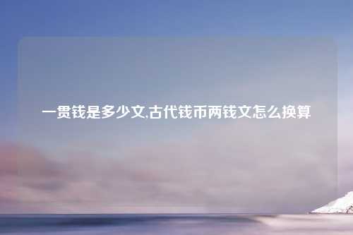 一贯钱是多少文,古代钱币两钱文怎么换算