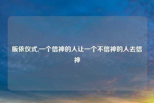 皈依仪式,一个信神的人让一个不信神的人去信神