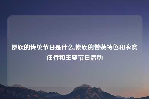 傣族的传统节日是什么,傣族的着装特色和衣食住行和主要节日活动