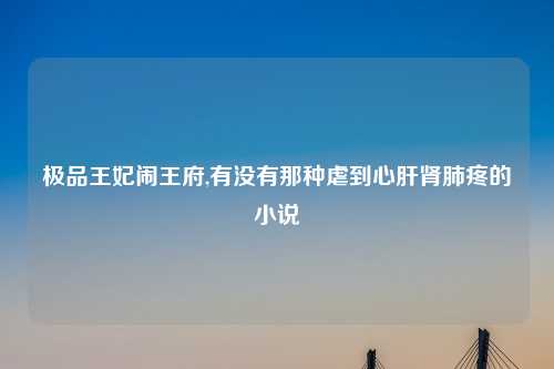 极品王妃闹王府,有没有那种虐到心肝肾肺疼的小说
