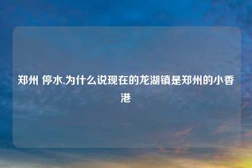 郑州 停水,为什么说现在的龙湖镇是郑州的小香港