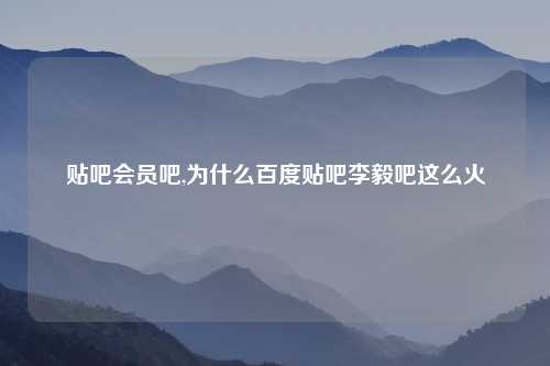 贴吧会员吧,为什么百度贴吧李毅吧这么火