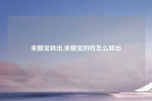 余额宝转出,余额宝的钱怎么转出