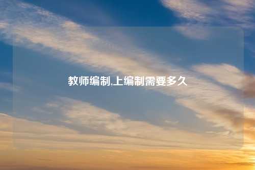 教师编制,上编制需要多久
