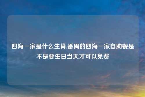 四海一家是什么生肖,番禺的四海一家自助餐是不是要生日当天才可以免费