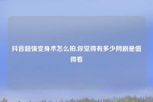 抖音超强变身术怎么拍,你觉得有多少网剧是值得看