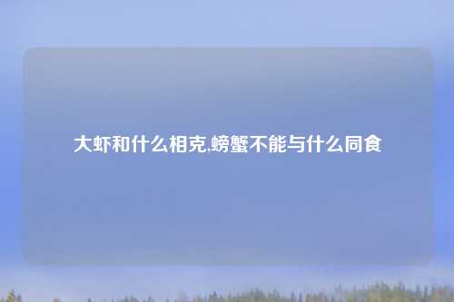 大虾和什么相克,螃蟹不能与什么同食