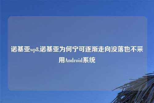 诺基亚wp8,诺基亚为何宁可逐渐走向没落也不采用Android系统