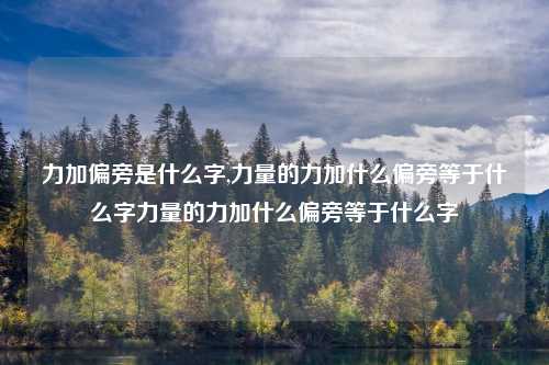 力加偏旁是什么字,力量的力加什么偏旁等于什么字力量的力加什么偏旁等于什么字