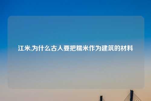 江米,为什么古人要把糯米作为建筑的材料