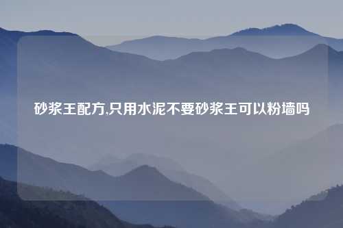 砂浆王配方,只用水泥不要砂浆王可以粉墙吗