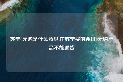 苏宁0元购是什么意思,在苏宁买的裴讯0元购产品不能退货