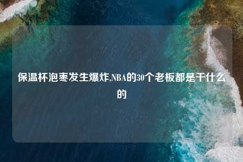 保温杯泡枣发生爆炸,NBA的30个老板都是干什么的