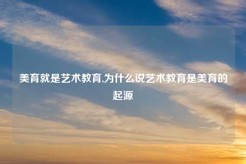 美育就是艺术教育,为什么说艺术教育是美育的起源