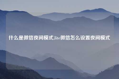 什么是微信夜间模式,lite微信怎么设置夜间模式