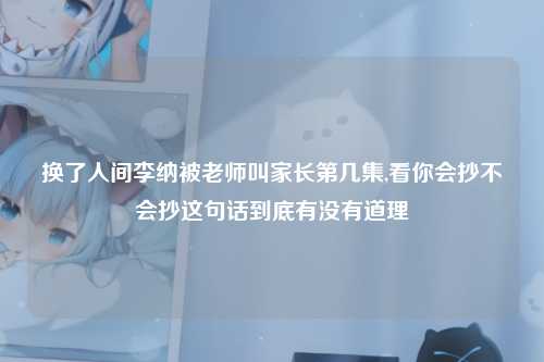 换了人间李纳被老师叫家长第几集,看你会抄不会抄这句话到底有没有道理