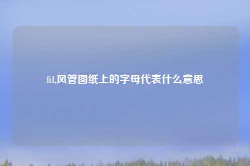 ftl,风管图纸上的字母代表什么意思