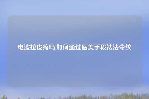 电波拉皮疼吗,如何通过医美手段祛法令纹