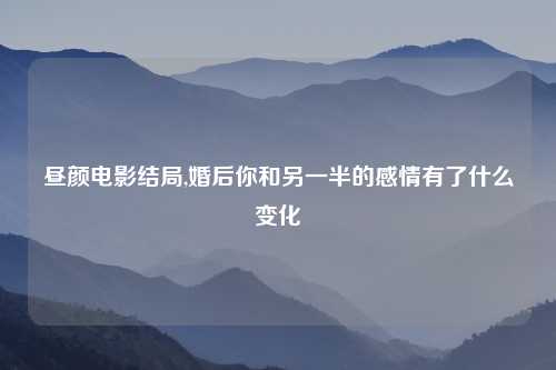昼颜电影结局,婚后你和另一半的感情有了什么变化