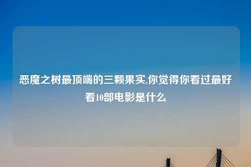 恶魔之树最顶端的三颗果实,你觉得你看过最好看10部电影是什么