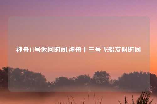 神舟11号返回时间,神舟十三号飞船发射时间