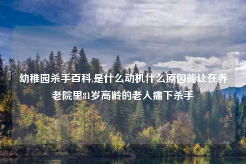 幼稚园杀手百科,是什么动机什么原因能让在养老院里81岁高龄的老人痛下杀手