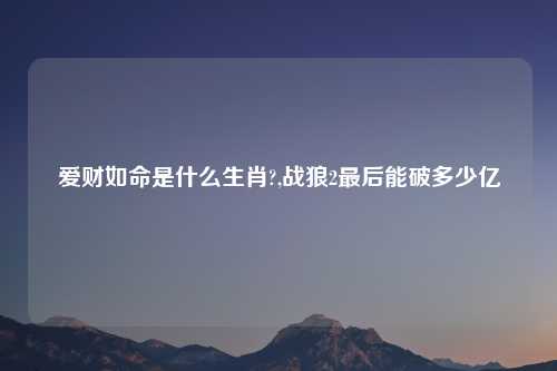 爱财如命是什么生肖?,战狼2最后能破多少亿