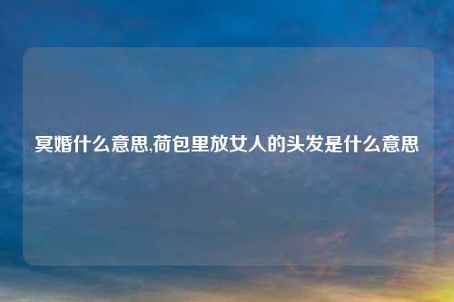 冥婚什么意思,荷包里放女人的头发是什么意思