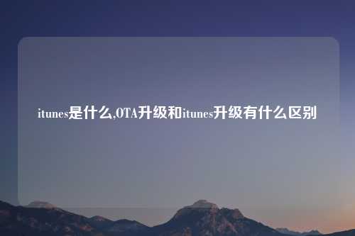itunes是什么,OTA升级和itunes升级有什么区别