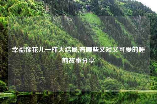 幸福像花儿一样大结局,有哪些又短又可爱的睡前故事分享