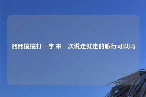 熙熙攘攘打一字,来一次说走就走的旅行可以吗