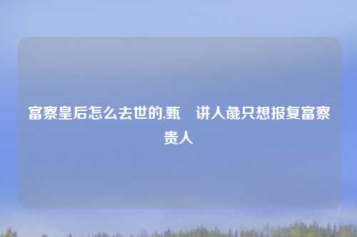 富察皇后怎么去世的,甄嬛讲人彘只想报复富察贵人