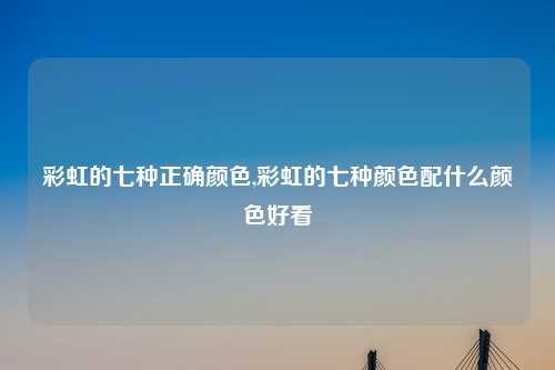 彩虹的七种正确颜色,彩虹的七种颜色配什么颜色好看