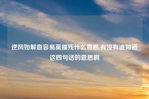 逆风如解意容易莫摧残什么意思,有没有谁知道这四句话的意思啊